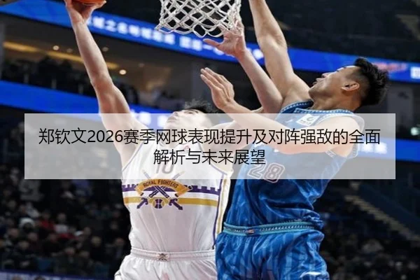 郑钦文2026赛季网球表现提升及对阵强敌的全面解析与未来展望 | QMH
